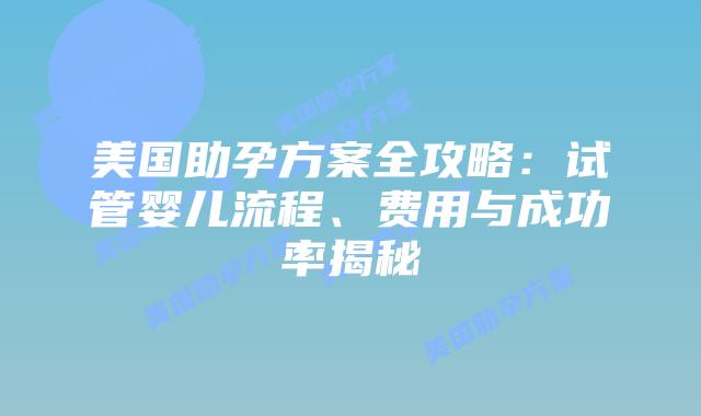 美国助孕方案全攻略：试管婴儿流程、费用与成功率揭秘插图