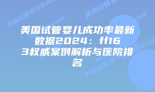 美国试管婴儿成功率最新数据2024:ff163权威案例解析与医院排名插图 美国试管婴儿成功率最新数据2024:ff163权威案例解析与医院排名插图