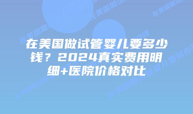 在美国做试管婴儿要多少钱？2024真实费用明细+医院价格对比插图