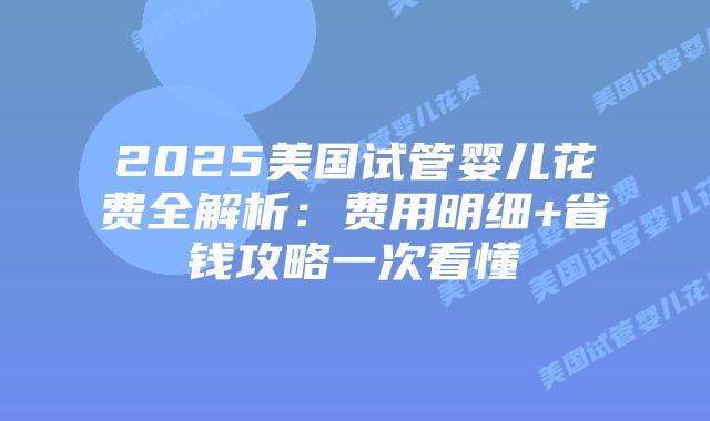 2025美国试管婴儿花费全解析:费用明细+省钱攻略一次看懂插图 2025美国试管婴儿花费全解析:费用明细+省钱攻略一次看懂插图