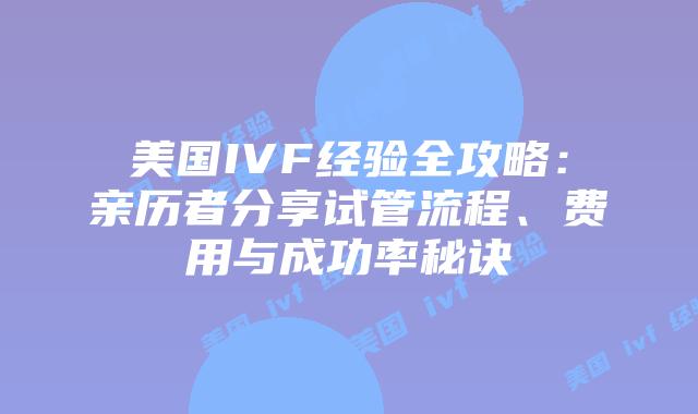 美国IVF经验全攻略:亲历者分享试管流程、费用与成功率秘诀插图 美国IVF经验全攻略:亲历者分享试管流程、费用与成功率秘诀插图