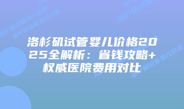 洛杉矶试管婴儿价格2025全解析：省钱攻略+权威医院费用对比插图