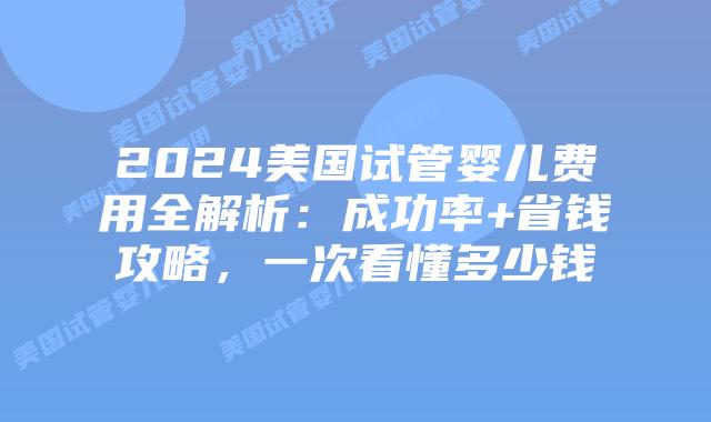 2024美国试管婴儿费用全解析:成功率+省钱攻略,一次看懂多少钱插图 2024美国试管婴儿费用全解析:成功率+省钱攻略,一次看懂多少钱插图