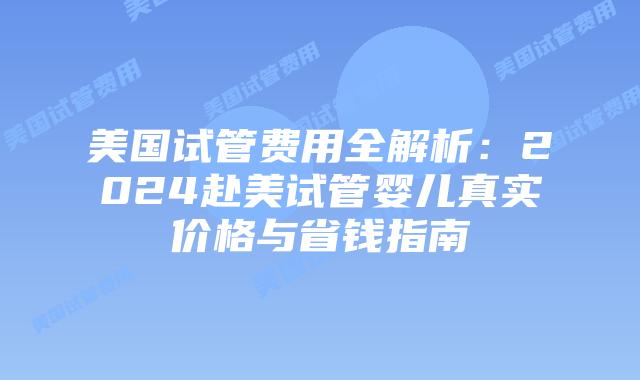 美国试管费用全解析:2024赴美试管婴儿真实价格与省钱指南插图 美国试管费用全解析:2024赴美试管婴儿真实价格与省钱指南插图