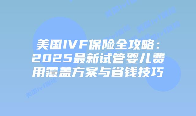 美国IVF保险全攻略:2025最新试管婴儿费用覆盖方案与省钱技巧插图 美国IVF保险全攻略:2025最新试管婴儿费用覆盖方案与省钱技巧插图