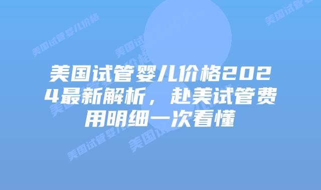 美国试管婴儿价格2024最新解析，赴美试管费用明细一次看懂插图