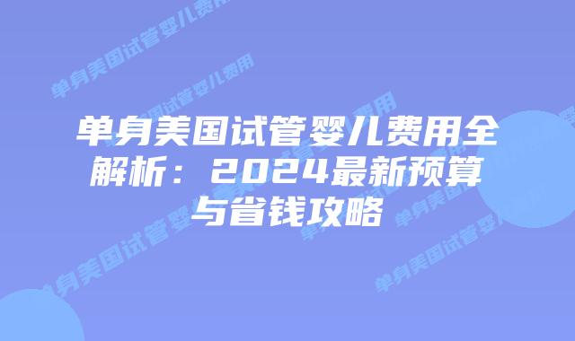 单身美国试管婴儿费用全解析：2024最新预算与省钱攻略插图
