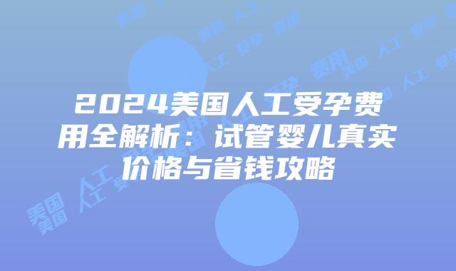 2024美国人工受孕费用全解析：试管婴儿真实价格与省钱攻略插图