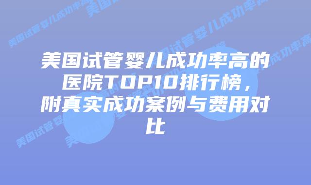 美国试管婴儿成功率高的医院TOP10排行榜,附真实成功案例与费用对比插图 美国试管婴儿成功率高的医院TOP10排行榜,附真实成功案例与费用对比插图