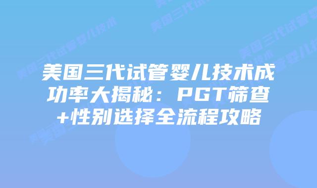 美国三代试管婴儿技术成功率大揭秘:PGT筛查+性别选择全流程攻略插图 美国三代试管婴儿技术成功率大揭秘:PGT筛查+性别选择全流程攻略插图