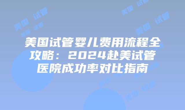 美国试管婴儿费用流程全攻略:2024赴美试管医院成功率对比指南插图 美国试管婴儿费用流程全攻略:2024赴美试管医院成功率对比指南插图