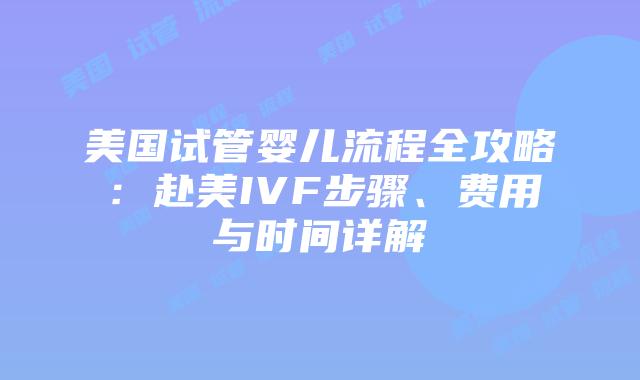 美国试管婴儿流程全攻略：赴美IVF步骤、费用与时间详解插图