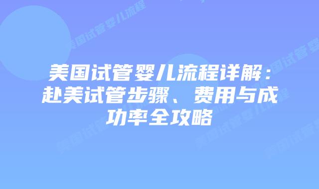 美国试管婴儿流程详解:赴美试管步骤、费用与成功率全攻略插图 美国试管婴儿流程详解:赴美试管步骤、费用与成功率全攻略插图
