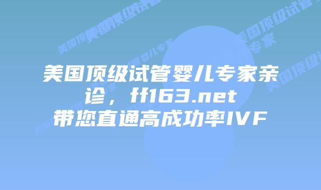 美国顶级试管婴儿专家亲诊，ff163.net带您直通高成功率IVF插图