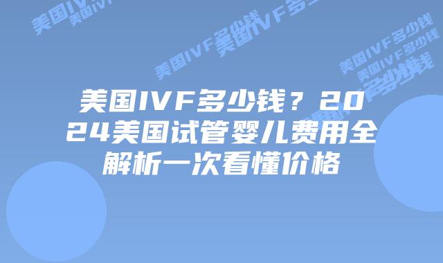 美国IVF多少钱？2024美国试管婴儿费用全解析一次看懂价格插图