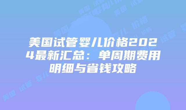 美国试管婴儿价格2024最新汇总:单周期费用明细与省钱攻略插图 美国试管婴儿价格2024最新汇总:单周期费用明细与省钱攻略插图