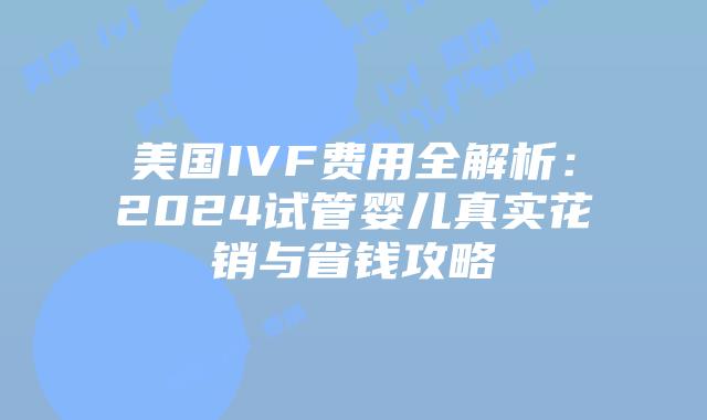 美国IVF费用全解析：2024试管婴儿真实花销与省钱攻略插图