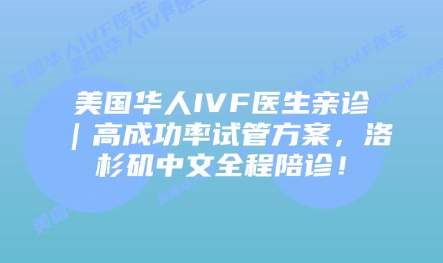 美国华人IVF医生亲诊|高成功率试管方案,洛杉矶中文全程陪诊!插图 美国华人IVF医生亲诊|高成功率试管方案,洛杉矶中文全程陪诊!插图