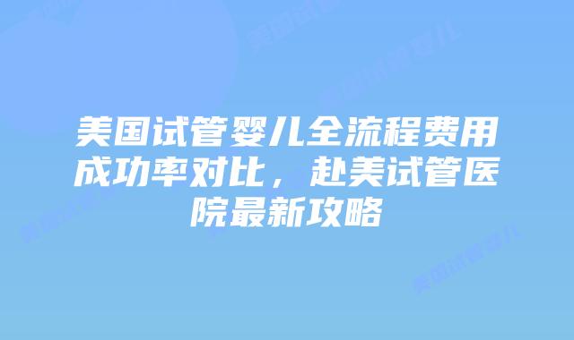 美国试管婴儿全流程费用成功率对比,赴美试管医院最新攻略插图 美国试管婴儿全流程费用成功率对比,赴美试管医院最新攻略插图