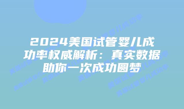 2024美国试管婴儿成功率权威解析:真实数据助你一次成功圆梦插图 2024美国试管婴儿成功率权威解析:真实数据助你一次成功圆梦插图