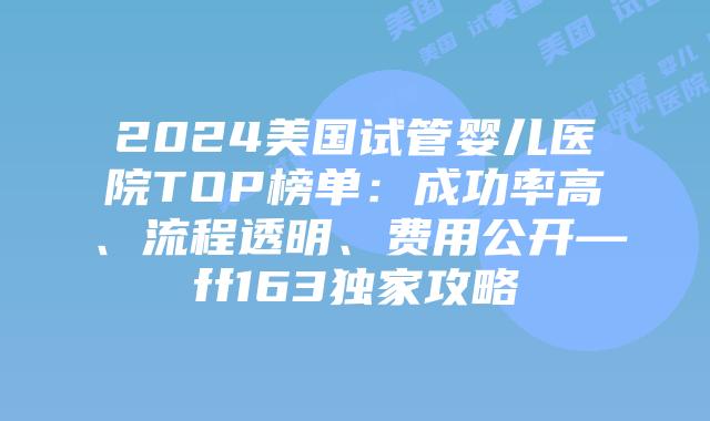 2024美国试管婴儿医院TOP榜单:成功率高、流程透明、费用公开—ff163独家攻略插图 2024美国试管婴儿医院TOP榜单:成功率高、流程透明、费用公开—ff163独家攻略插图