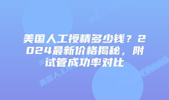 美国人工授精多少钱?2024最新价格揭秘,附试管成功率对比插图 美国人工授精多少钱?2024最新价格揭秘,附试管成功率对比插图