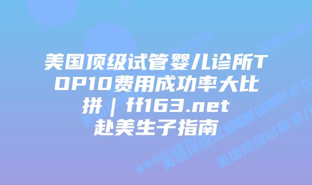 美国顶级试管婴儿诊所TOP10费用成功率大比拼|ff163.net赴美生子指南插图 美国顶级试管婴儿诊所TOP10费用成功率大比拼|ff163.net赴美生子指南插图