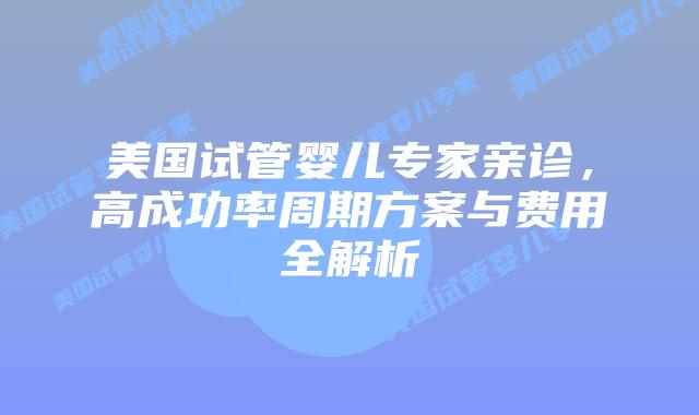 美国试管婴儿专家亲诊，高成功率周期方案与费用全解析插图