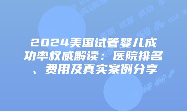 2024美国试管婴儿成功率权威解读：医院排名、费用及真实案例分享插图