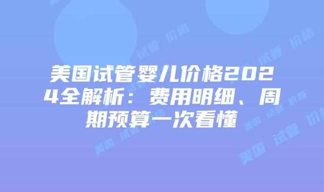 美国试管婴儿价格2024全解析：费用明细、周期预算一次看懂插图