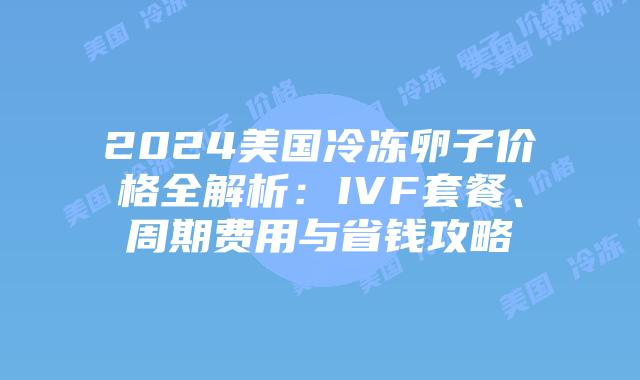 2024美国冷冻卵子价格全解析：IVF套餐、周期费用与省钱攻略插图
