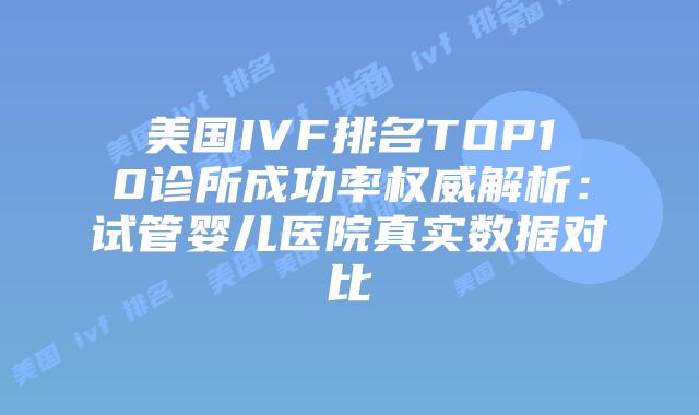 美国IVF排名TOP10诊所成功率权威解析：试管婴儿医院真实数据对比插图