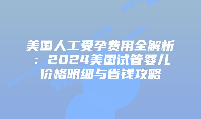 美国人工受孕费用全解析：2024美国试管婴儿价格明细与省钱攻略插图
