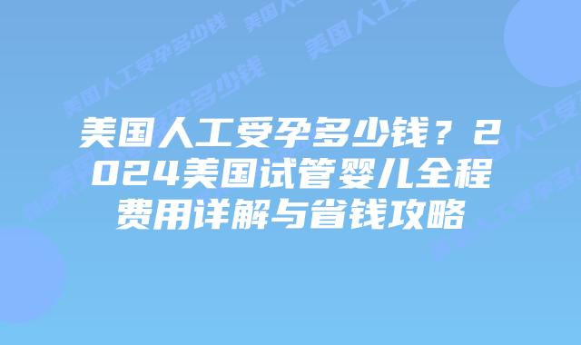 美国人工受孕多少钱?2024美国试管婴儿全程费用详解与省钱攻略插图 美国人工受孕多少钱?2024美国试管婴儿全程费用详解与省钱攻略插图