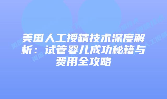 美国人工授精技术深度解析：试管婴儿成功秘籍与费用全攻略插图