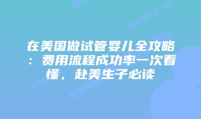 在美国做试管婴儿全攻略：费用流程成功率一次看懂，赴美生子必读插图