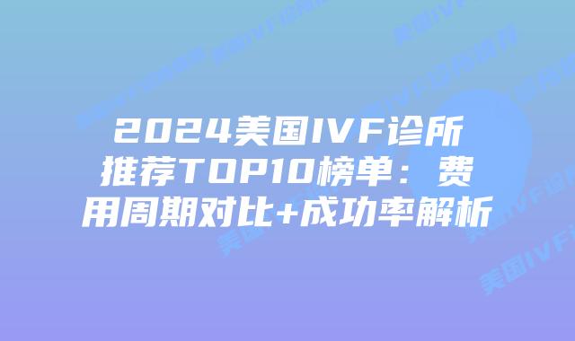 2024美国IVF诊所推荐TOP10榜单：费用周期对比+成功率解析插图