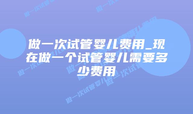 做一次试管婴儿费用_现在做一个试管婴儿需要多少费用插图 做一次试管婴儿费用_现在做一个试管婴儿需要多少费用插图