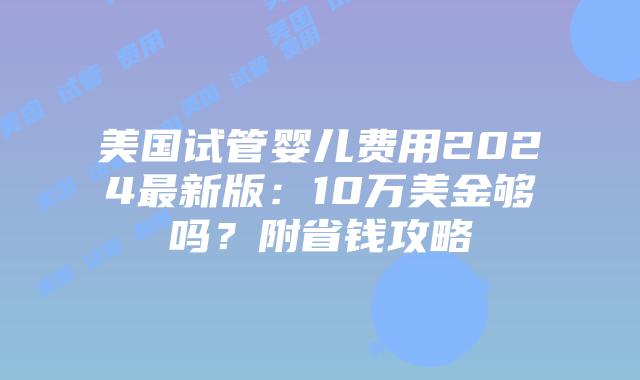 美国试管婴儿费用2024最新版：10万美金够吗？附省钱攻略插图