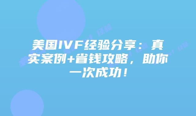 美国IVF经验分享：真实案例+省钱攻略，助你一次成功！插图