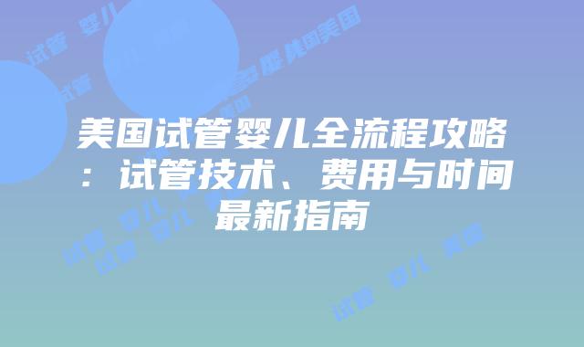 美国试管婴儿全流程攻略：试管技术、费用与时间最新指南插图
