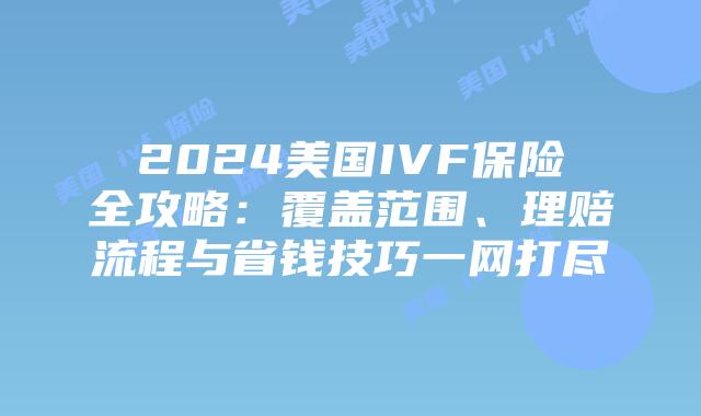2024美国IVF保险全攻略：覆盖范围、理赔流程与省钱技巧一网打尽插图