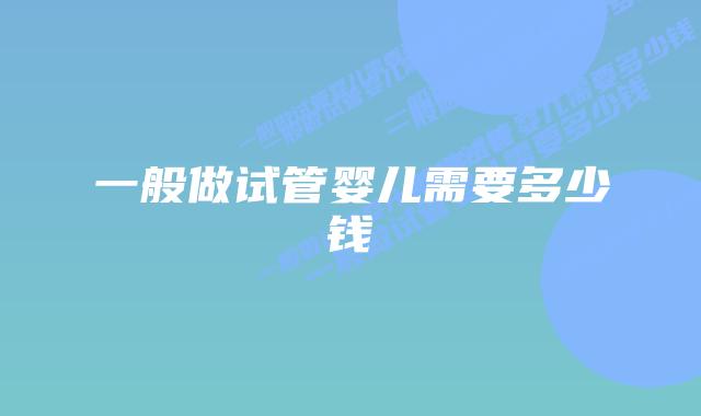 一般做试管婴儿需要多少钱插图