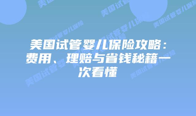 美国试管婴儿保险攻略：费用、理赔与省钱秘籍一次看懂插图