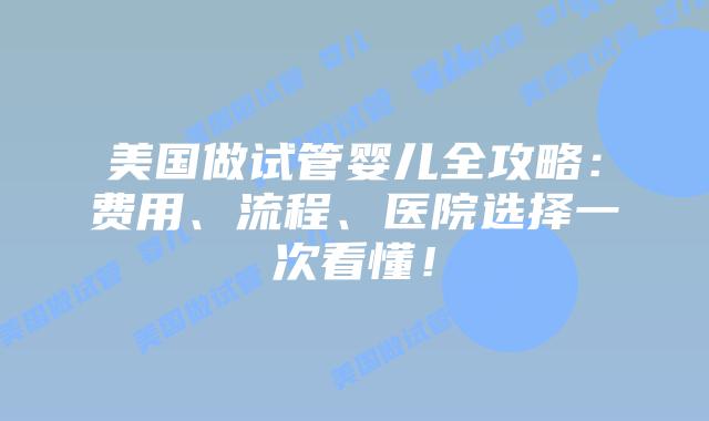 美国做试管婴儿全攻略：费用、流程、医院选择一次看懂！插图