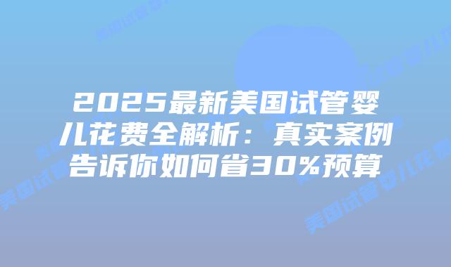 2025最新美国试管婴儿花费全解析：真实案例告诉你如何省30%预算插图