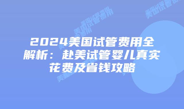 2024美国试管费用全解析：赴美试管婴儿真实花费及省钱攻略插图