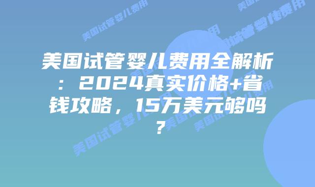美国试管婴儿费用全解析:2024真实价格+省钱攻略,15万美元够吗?插图 美国试管婴儿费用全解析:2024真实价格+省钱攻略,15万美元够吗?插图