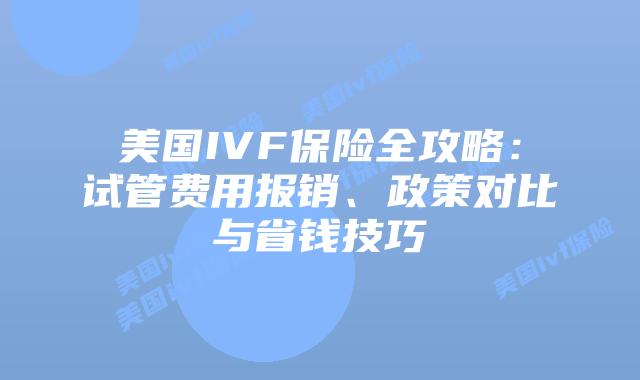 美国IVF保险全攻略：试管费用报销、政策对比与省钱技巧插图
