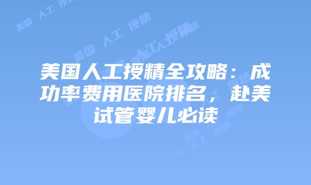 美国人工授精全攻略：成功率费用医院排名，赴美试管婴儿必读插图